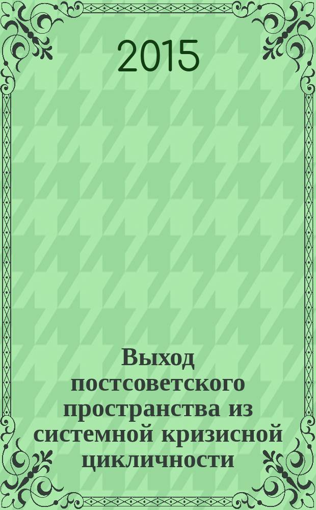Выход постсоветского пространства из системной кризисной цикличности: императивы международного сотрудничества на базе ЕАЭС в условиях нового витка глобальной нестабильности : материалы международной научно-практической конференции, (Москва, 25-26 июня 2015 г.)