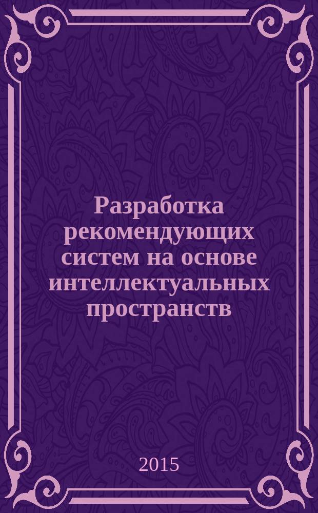 Разработка рекомендующих систем на основе интеллектуальных пространств : учебное пособие для студентов высших учебных заведений, обучающихся по направлению ВПО 010402 "Прикладная математика и информатика"