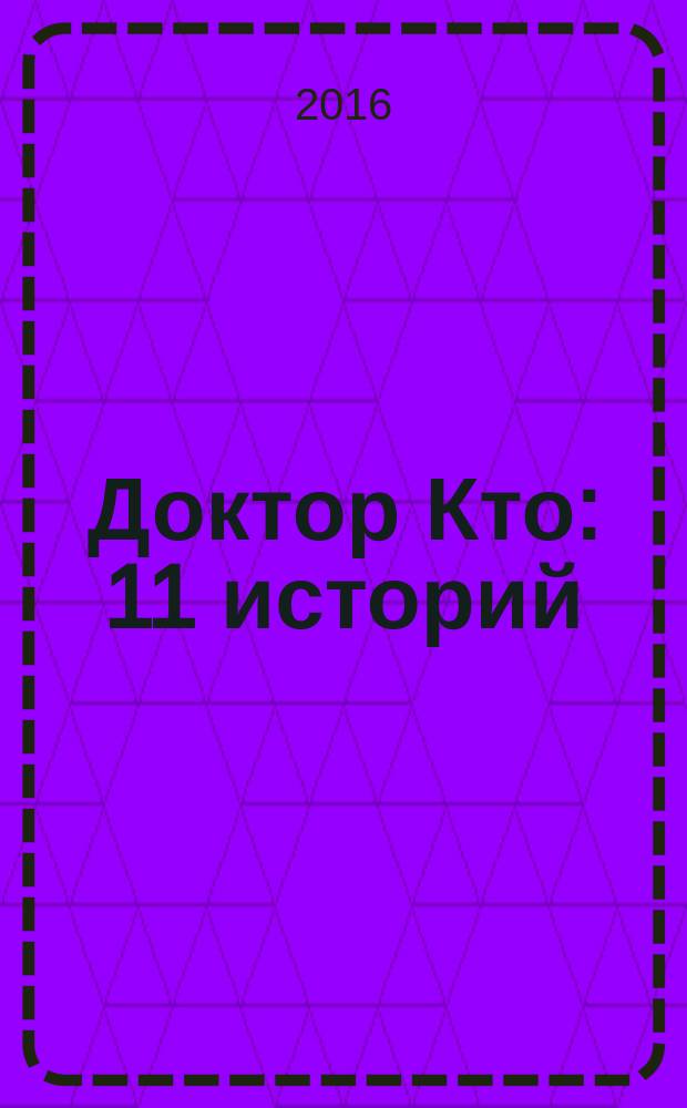Доктор Кто : 11 историй : сборник рассказов к 50-летию сериала : антология