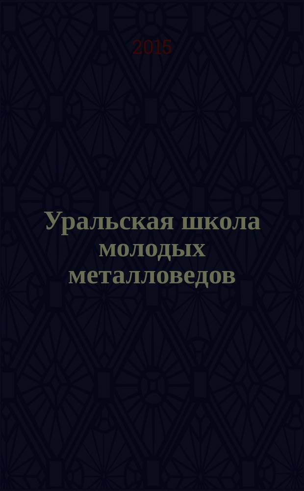 Уральская школа молодых металловедов : сборник материалов и докладов XVI Международной научно-технической Уральской школы-семинара металловедов-молодых ученых, (Екатеринбург, 7-11 декабря 2015 г.) [в 2 ч. Ч. 1