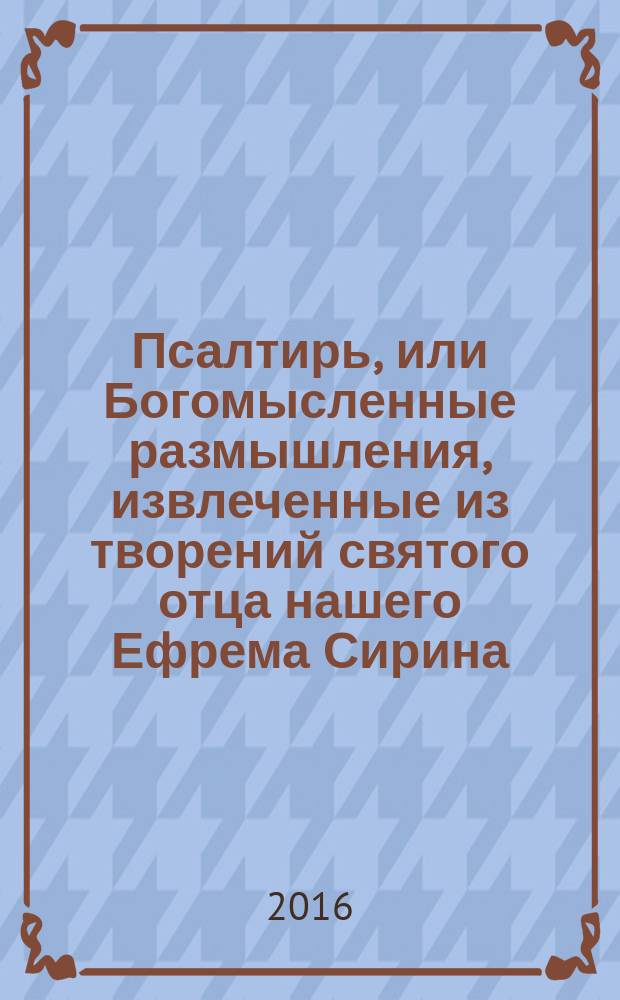 Псалтирь, или Богомысленные размышления, извлеченные из творений святого отца нашего Ефрема Сирина, и расположенные по порядку Псалмов Давидовых
