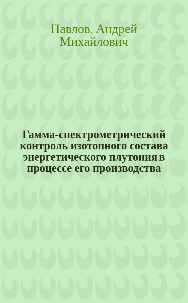 Гамма-спектрометрический контроль изотопного состава энергетического плутония в процессе его производства, хранения и применения в ЯЭУ : автореферат диссертации на соискание ученой степени кандидата технических наук : специальность 05.14.03 <Ядерные энергетические установки>