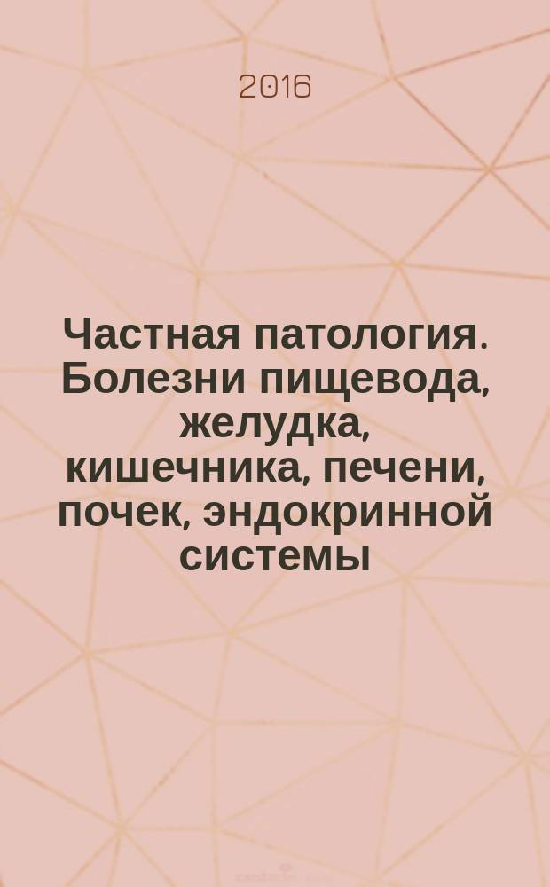 Частная патология. Болезни пищевода, желудка, кишечника, печени, почек, эндокринной системы. Дисгормональные и опухолевые болезни половых органов. Патология беременности. Пре- и перинатальная патология. Ч. 2 : учебное пособие для студентов медицинских вузов