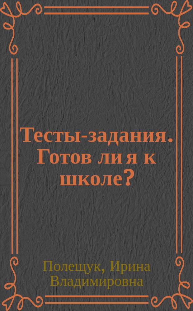 Тесты-задания. Готов ли я к школе? : для детей 6-7 лет : пособие для развивающего обучения : для старшего дошкольного возраста : 0+