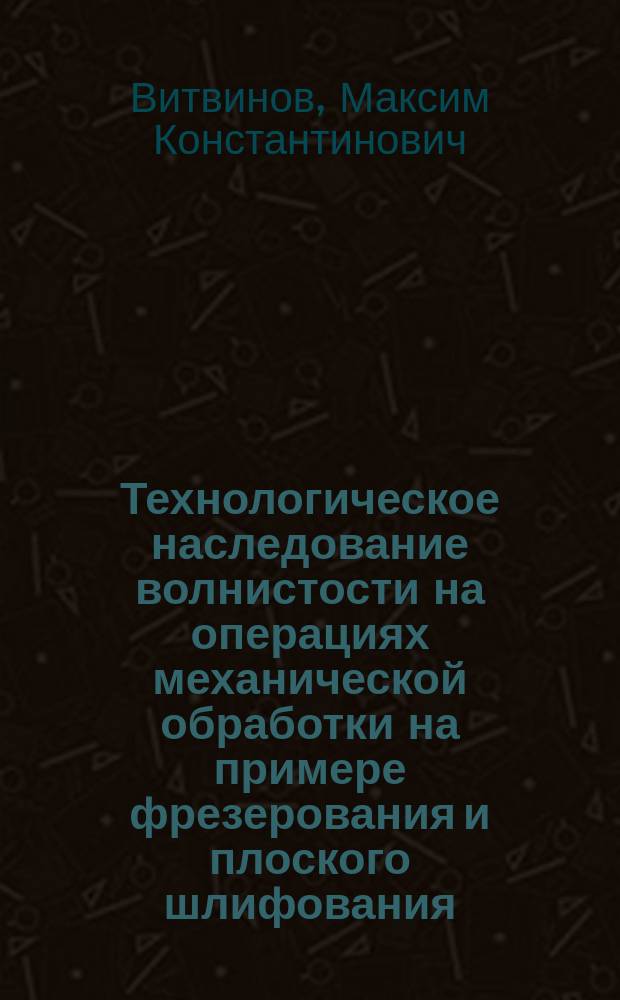 Технологическое наследование волнистости на операциях механической обработки на примере фрезерования и плоского шлифования : автореферат диссертации на соискание ученой степени кандидата технических наук : специальность 05.02.07 <Технология и оборудование механической и физико-технической обработки>