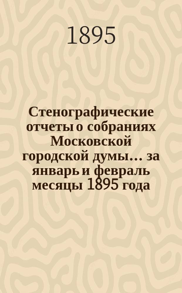 Стенографические отчеты о собраниях Московской городской думы... ... за январь и февраль месяцы 1895 года
