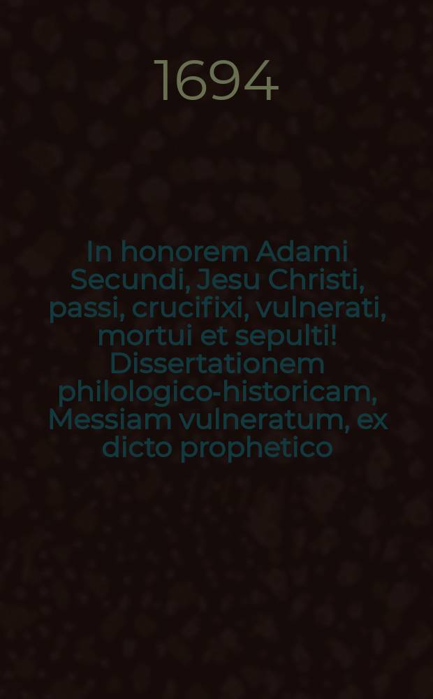 In honorem Adami Secundi, Jesu Christi, passi, crucifixi, vulnerati, mortui et sepulti! Dissertationem philologico-historicam, Messiam vulneratum, ex dicto prophetico, Es. LIII. 4. 5. exponentem, Deo, reconciliato per vulnera messiae, cooperante, praeses, M. Abrahamus Henricus Deutschmannus, Ordin. Philosoph. Adiunct. et respondens, Georgius Franckfurter, Cremnicio-Hungar. Philosophiae Cultor, publico sistent colloquio, In auditorio maiori, d. IV. April. Anno M.DC.XCIV. horis pomeridianis