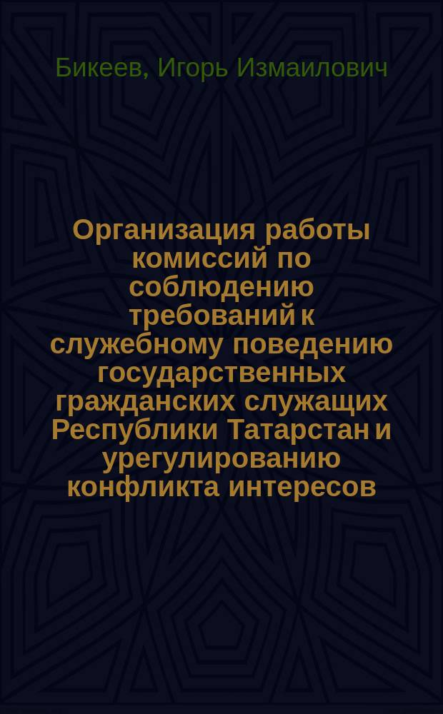 Организация работы комиссий по соблюдению требований к служебному поведению государственных гражданских служащих Республики Татарстан и урегулированию конфликта интересов : методическое пособие