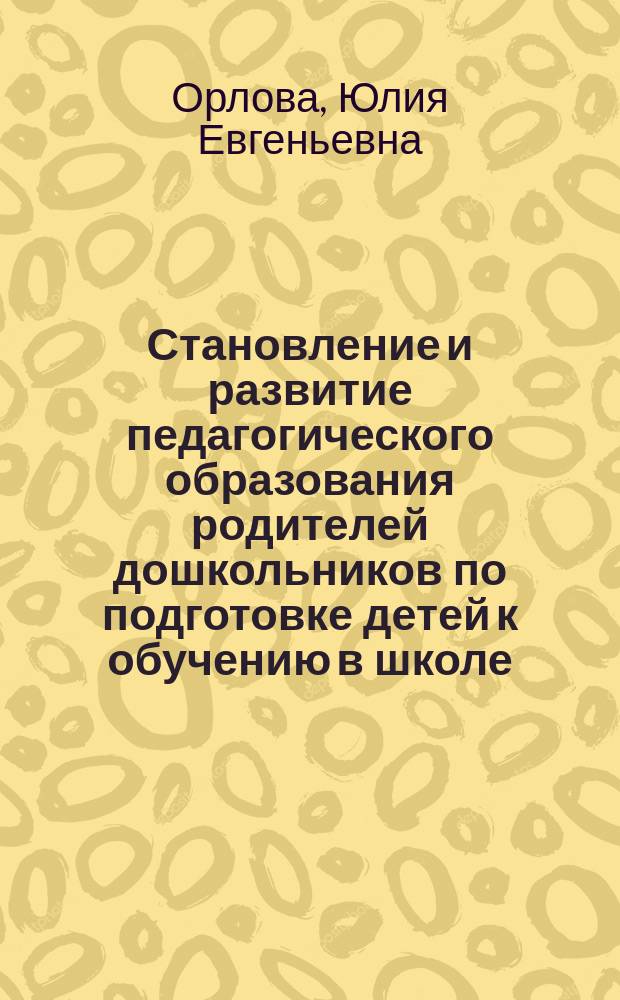 Становление и развитие педагогического образования родителей дошкольников по подготовке детей к обучению в школе (середина XVII-начало XXI вв.) : автореферат диссертации на соискание ученой степени кандидата педагогических наук : специальность 13.00.01 <Общая педагогика, история педагогики и образования>