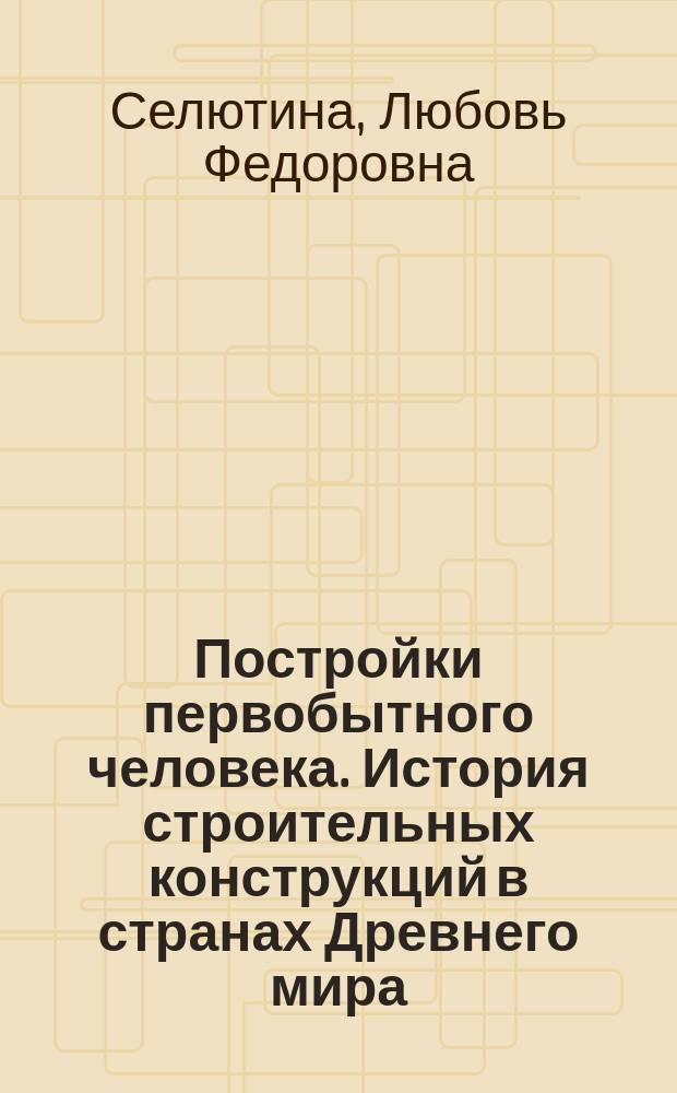 Постройки первобытного человека. История строительных конструкций в странах Древнего мира : учебное пособие для студентов строительных вузов