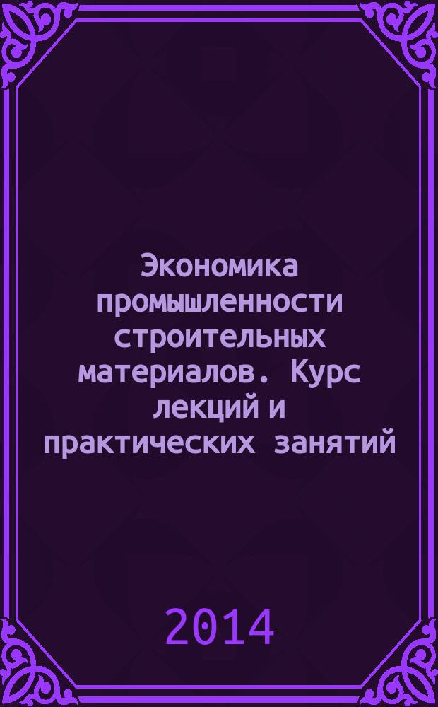 Экономика промышленности строительных материалов. Курс лекций и практических занятий : учебное пособие