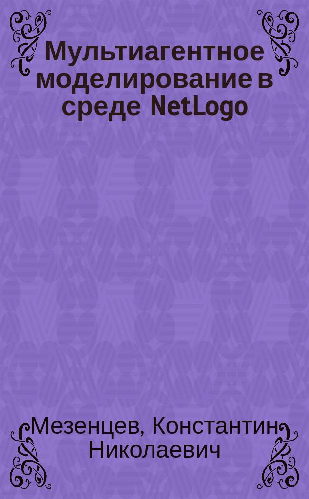 Мультиагентное моделирование в среде NetLogo : учебное пособие : для бакалавров, магистров и аспирантов, обучающихся по направлениям "Информатика и вычислительная техника", "Прикладная информатика", "Программная инженерия"