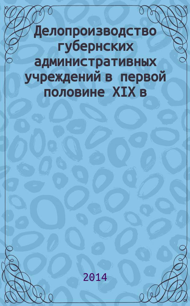 Делопроизводство губернских административных учреждений в первой половине XIX в : учебное пособие для студентов направления "документоведение и архивоведение" [в 3 ч.]. Ч. 3 : Организация работы с документами в губернских административных учреждениях