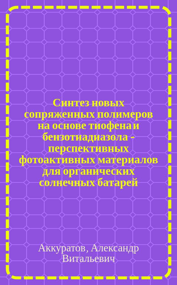 Синтез новых сопряженных полимеров на основе тиофена и бензотиадиазола - перспективных фотоактивных материалов для органических солнечных батарей : автореферат диссертации на соискание ученой степени кандидата химических наук : специальность 02.00.03 <органическая химия>