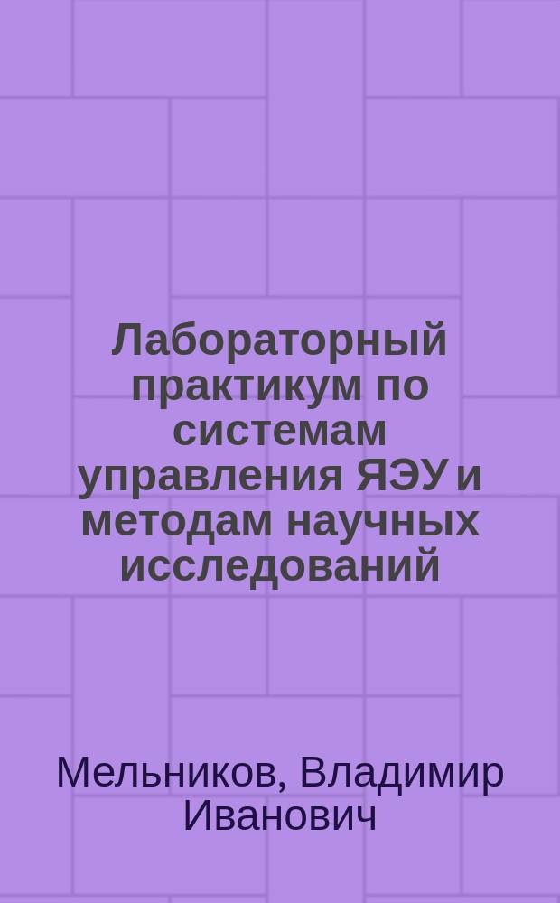 Лабораторный практикум по системам управления ЯЭУ и методам научных исследований : учебное пособие для студентов по специальностям: 141401 "Ядерные реакторы и материалы", 14.05.01 "Ядерные реакторы и материалы", и магистрантов по направлению 14.04.02 "Ядерные физика и технологии"