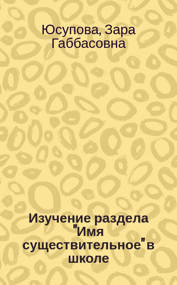 Изучение раздела "Имя существительное" в школе : учебное пособие для студентов-филологов