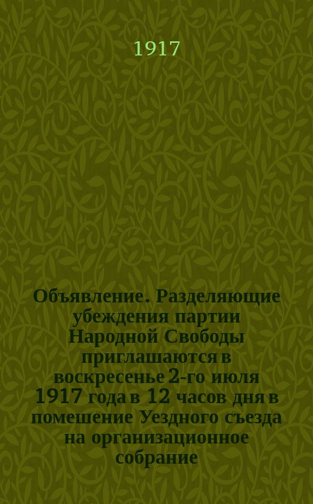 Объявление. Разделяющие убеждения партии Народной Свободы приглашаются в воскресенье 2-го июля 1917 года в 12 часов дня в помешение Уездного съезда на организационное собрание : листовка