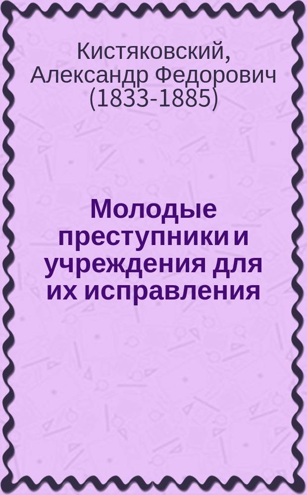 Молодые преступники и учреждения для их исправления : с обозрением русских учреждений