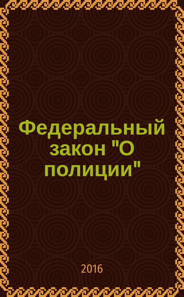 Федеральный закон "О полиции" : от 7 февраля 2011 года № 3-Ф3 : принят Государственной Думой 28 января 2011 года : одобрен Советом Федерации 2 февраля 2011 года : (в ред. Федеральных законов от 01.07.2011 № 169-Ф3 ... от 03.02.2014 № 8-Ф3, с изм., внесенными Федеральным законом от от 08.03.2015 № 23-Ф3) : по состоянию на 2016 год