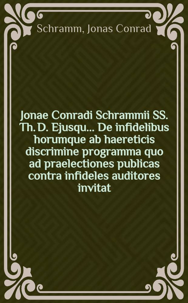 Jonae Conradi Schrammii SS. Th. D. Ejusqu. ... De infidelibus horumque ab haereticis discrimine programma quo ad praelectiones publicas contra infideles auditores invitat