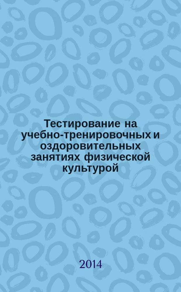 Тестирование на учебно-тренировочных и оздоровительных занятиях физической культурой : учебное пособие для преподавателей, студентов средних специальных и высших учебных заведений, педагогов общеобразовательных школ, инструкторов