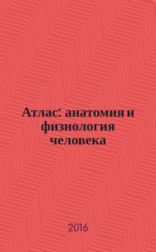 Атлас: анатомия и физиология человека : полное практическое пособие : все уровни и системы + 85 подробных иллюстраций