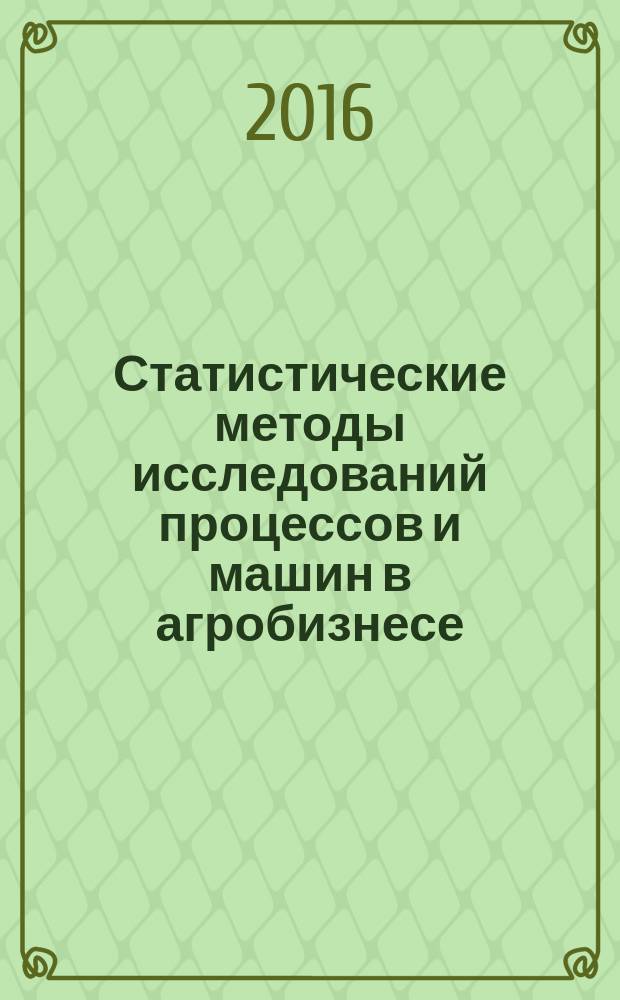 Статистические методы исследований процессов и машин в агробизнесе : учебное пособие : для студентов высших учебных заведений, обучающихся по направлению "Агроинженерия"