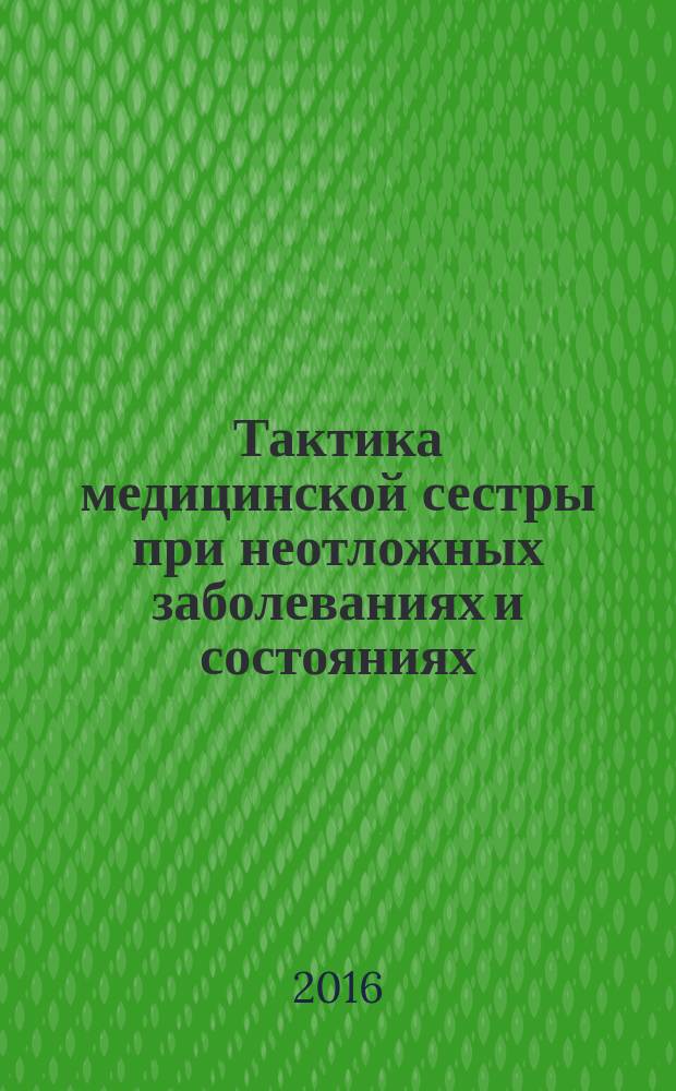 Тактика медицинской сестры при неотложных заболеваниях и состояниях : учебное пособие для студентов и учащихся образовательных учреждений среднего профессионального образования : по специальности 060501 Сестринское дело