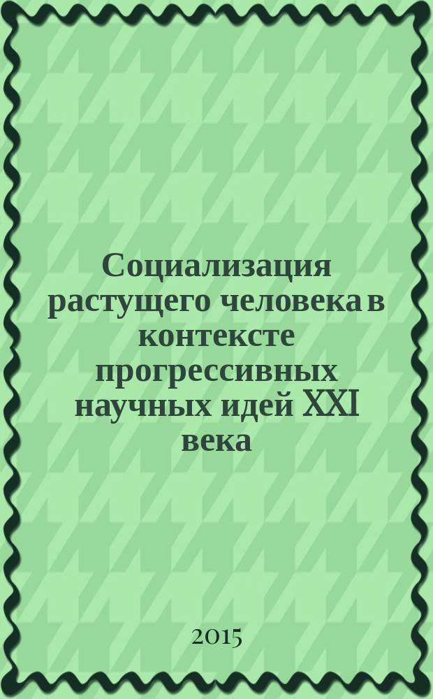Социализация растущего человека в контексте прогрессивных научных идей XXI века: социальное развитие детей дошкольного возраста : сборник научных трудов I-ой всероссийской научно-практической конференции с международным участием 1-3 апреля 2015 года