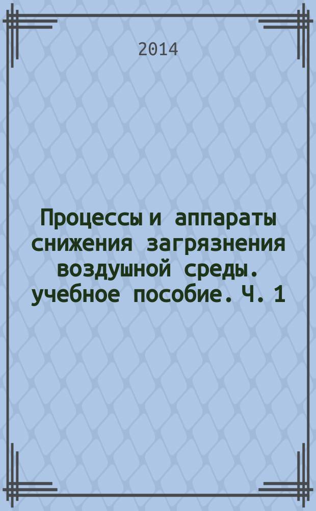 Процессы и аппараты снижения загрязнения воздушной среды. учебное пособие. Ч. 1