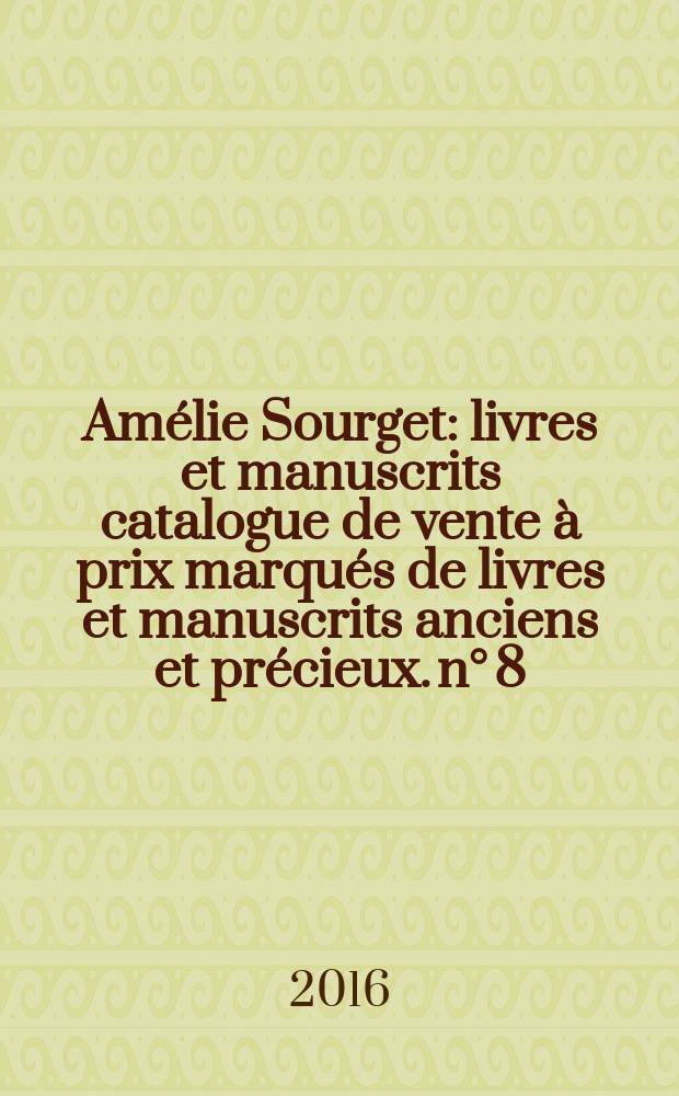 Amélie Sourget : livres et manuscrits [catalogue de vente à prix marqués de livres et manuscrits anciens et précieux]. n° 8 : Printemps 2016