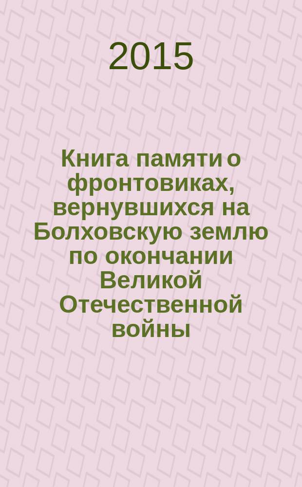 Книга памяти о фронтовиках, вернувшихся на Болховскую землю по окончании Великой Отечественной войны, 1941-1945 гг.победителями
