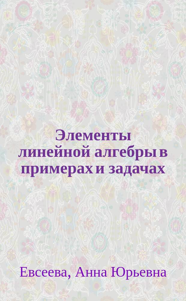 Элементы линейной алгебры в примерах и задачах : учебное пособие