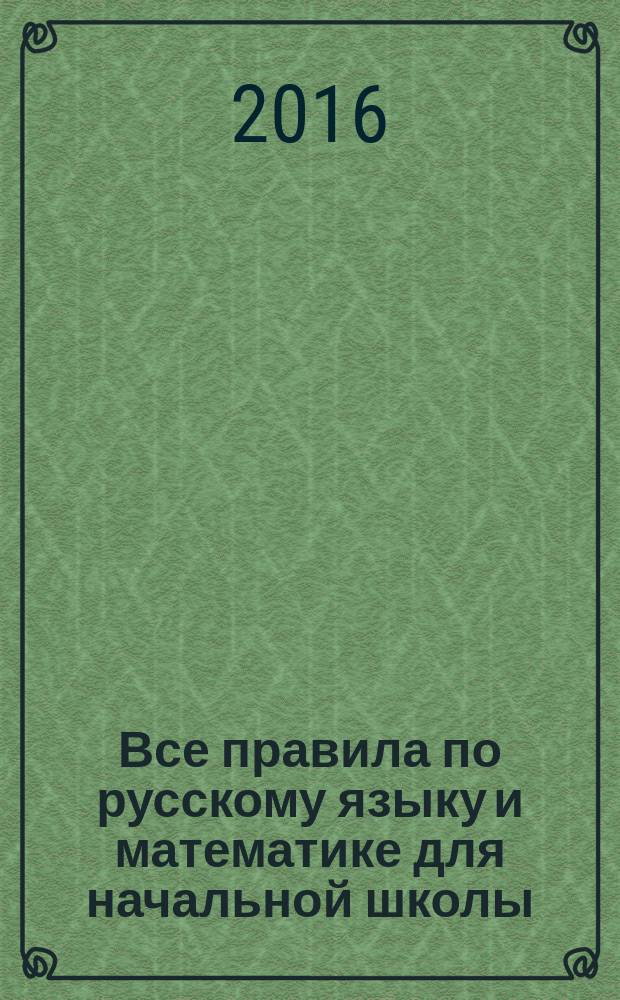 Все правила по русскому языку и математике для начальной школы : для младшего школьного возраста