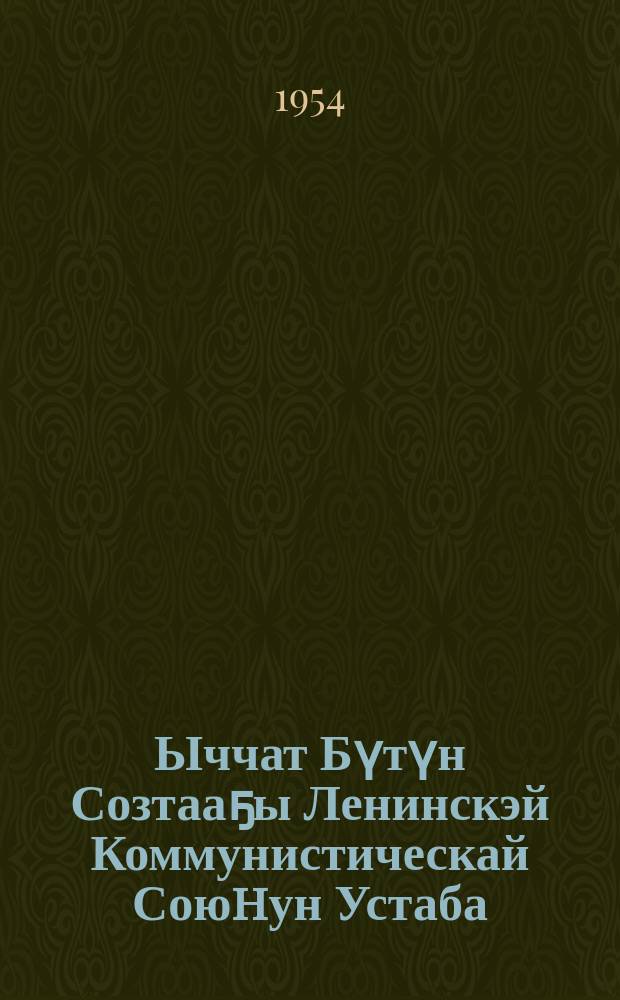 Ыччат Бүтүн Созтааҕы Ленинскэй Коммунистическай Союhун Устаба : ЫБСЛКС XII съеhинэн 1954 с. кулун тутар 25 күнүгэр ылыныллыбыта = Устав Всесоюзного Ленинского Коммунистического Союза молодёжи