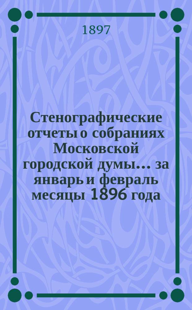 Стенографические отчеты о собраниях Московской городской думы... ... за январь и февраль месяцы 1896 года