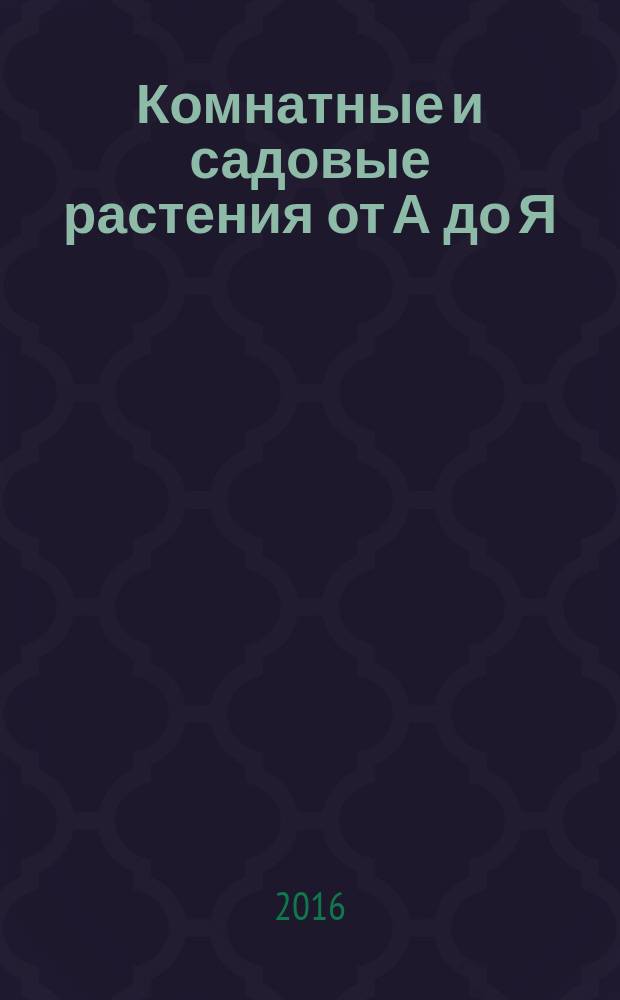 Комнатные и садовые растения от А до Я : как украсить свой дом и сад цветами и декоративными растениями еженедельное издание. Вып. 103