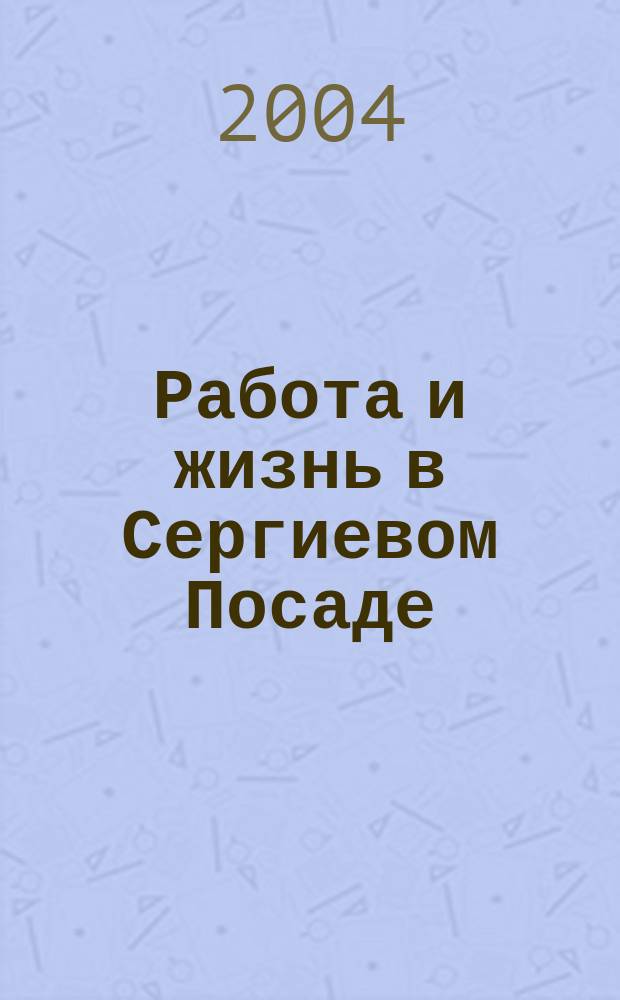 Работа и жизнь в Сергиевом Посаде : Журн. для всей семьи. 2004, № 2 (16)