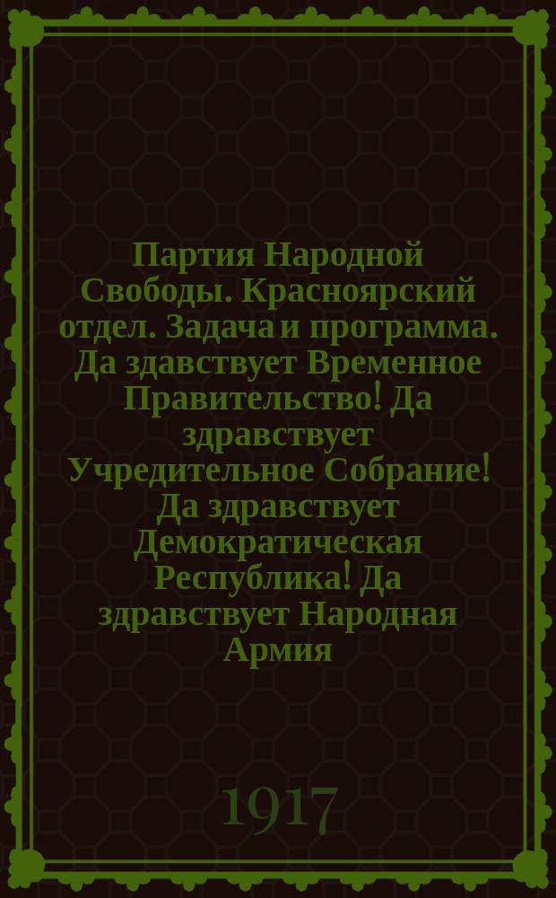 Партия Народной Свободы. Красноярский отдел. Задача и программа. Да здавствует Временное Правительство! Да здравствует Учредительное Собрание! Да здравствует Демократическая Республика! Да здравствует Народная Армия, которая доведет войну до Победного Конца : листовка