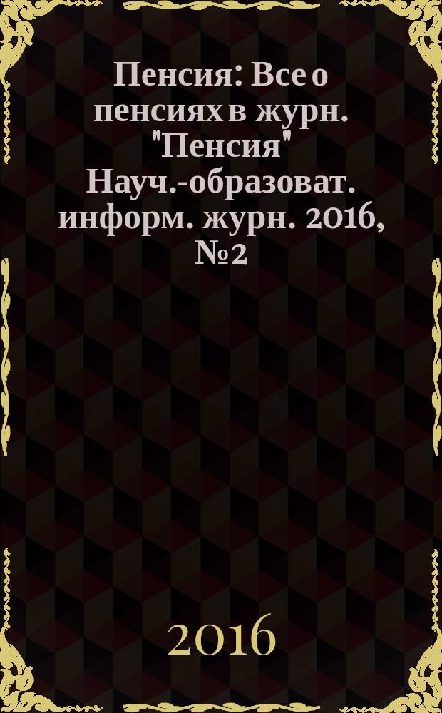 Пенсия : Все о пенсиях в журн. "Пенсия" Науч.-образоват. информ. журн. 2016, № 2 (233)