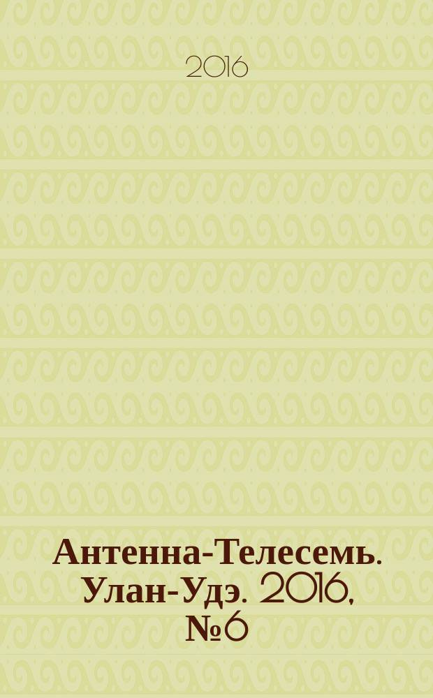 Антенна-Телесемь. Улан-Удэ. 2016, № 6 (6)