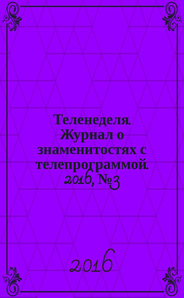 Теленеделя. Журнал о знаменитостях с телепрограммой. 2016, № 3