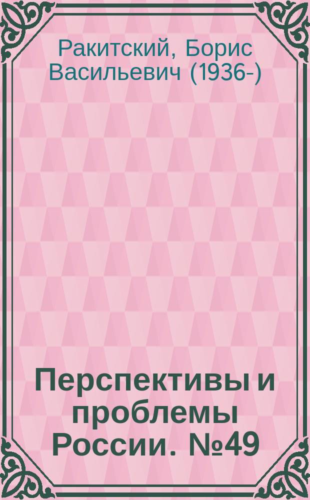 Перспективы и проблемы России. № 49 : Особенности и природа трудностей и осложнений, формирующих современную экономическую и социальную политику российского государства