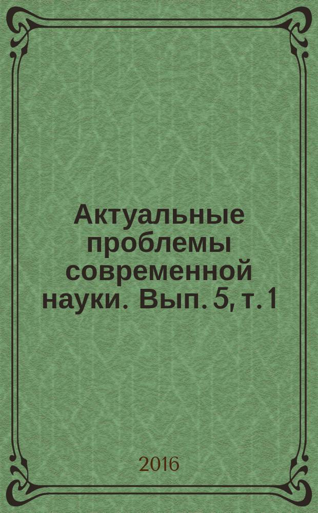 Актуальные проблемы современной науки. Вып. 5, т. 1 : V Международная научно-практическая конференция (Ставрополь, 16-20 февраля 2016 года)
