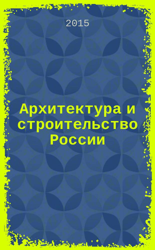 Архитектура и строительство России : Ежемес. ил. науч.-практ. произв.-техн. журн. 2015, № 11/12 (215/216)