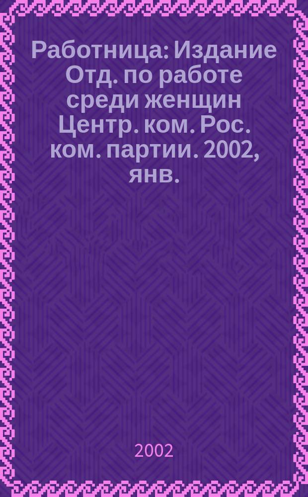 Работница : Издание Отд. по работе среди женщин Центр. ком. Рос. ком. партии. 2002, янв.