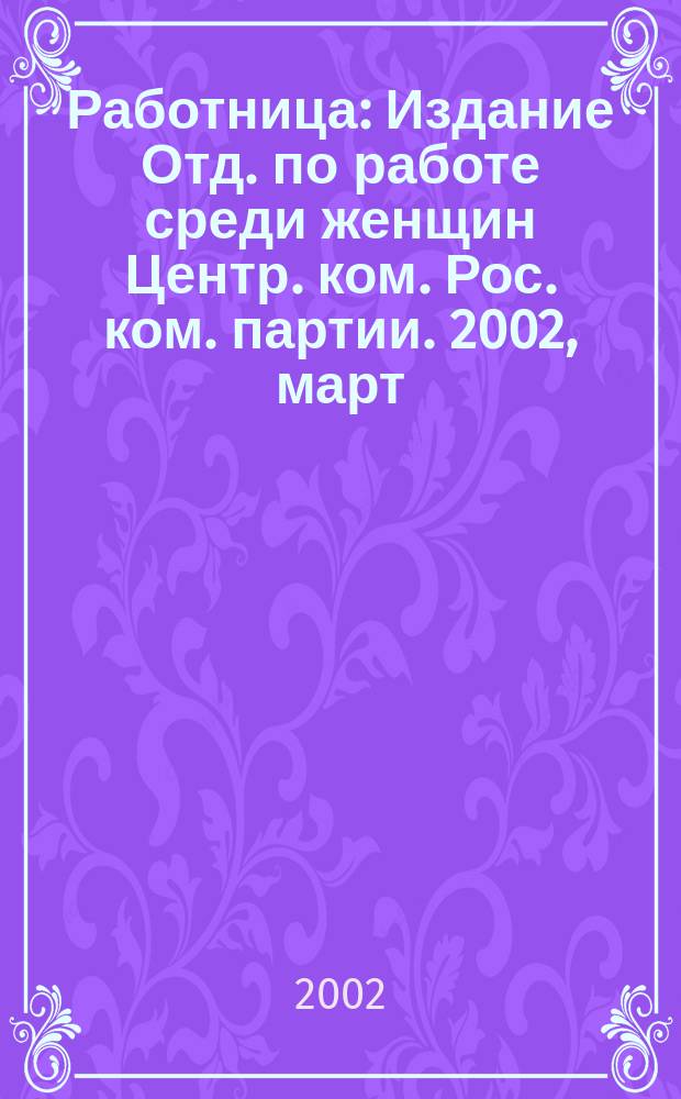 Работница : Издание Отд. по работе среди женщин Центр. ком. Рос. ком. партии. 2002, март