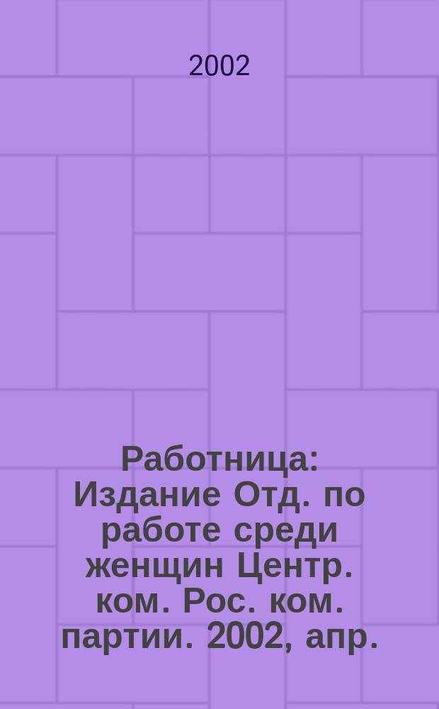 Работница : Издание Отд. по работе среди женщин Центр. ком. Рос. ком. партии. 2002, апр.