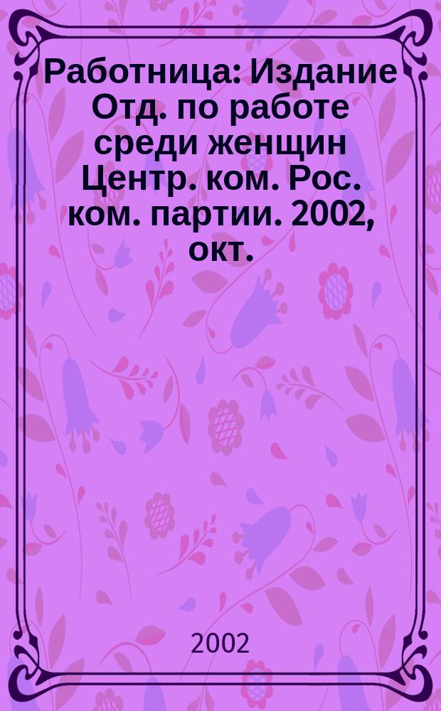 Работница : Издание Отд. по работе среди женщин Центр. ком. Рос. ком. партии. 2002, окт.