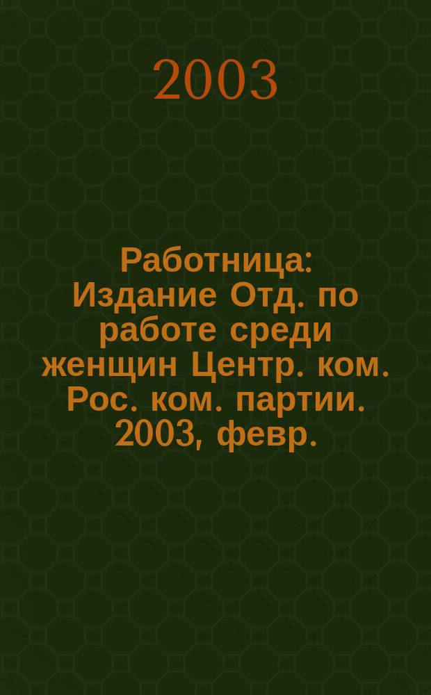 Работница : Издание Отд. по работе среди женщин Центр. ком. Рос. ком. партии. 2003, февр.